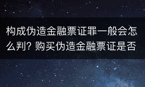 构成伪造金融票证罪一般会怎么判? 购买伪造金融票证是否构成犯罪
