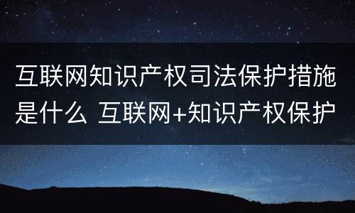 互联网知识产权司法保护措施是什么 互联网+知识产权保护工作方案