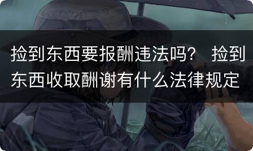 捡到东西要报酬违法吗？ 捡到东西收取酬谢有什么法律规定