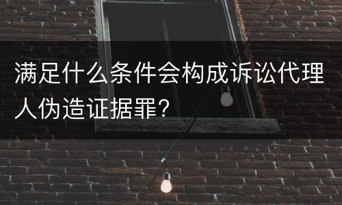 满足什么条件会构成诉讼代理人伪造证据罪?