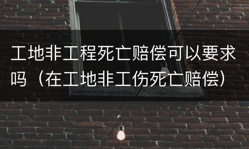 工地非工程死亡赔偿可以要求吗（在工地非工伤死亡赔偿）
