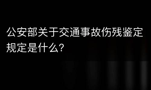 公安部关于交通事故伤残鉴定规定是什么？
