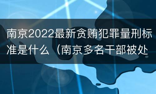南京2022最新贪贿犯罪量刑标准是什么（南京多名干部被处分）
