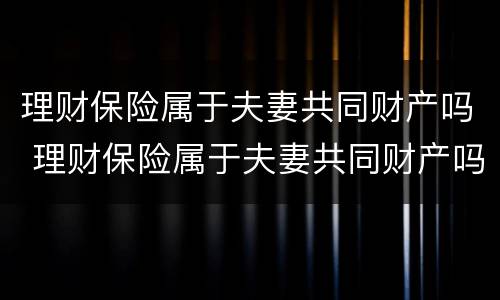 理财保险属于夫妻共同财产吗 理财保险属于夫妻共同财产吗知乎