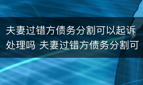 夫妻过错方债务分割可以起诉处理吗 夫妻过错方债务分割可以起诉处理吗法律