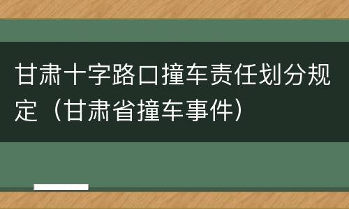 甘肃十字路口撞车责任划分规定（甘肃省撞车事件）