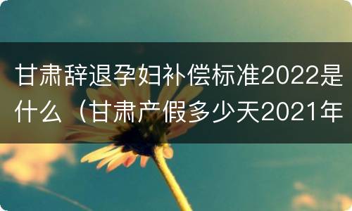 甘肃辞退孕妇补偿标准2022是什么（甘肃产假多少天2021年新规定）