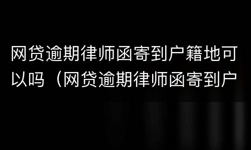 网贷逾期律师函寄到户籍地可以吗（网贷逾期律师函寄到户籍地可以吗怎么办）