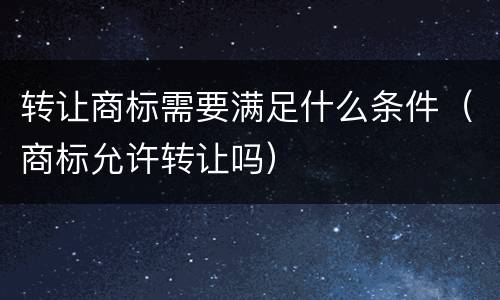 转让商标需要满足什么条件（商标允许转让吗）