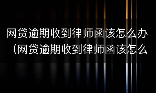 网贷逾期收到律师函该怎么办（网贷逾期收到律师函该怎么办啊）