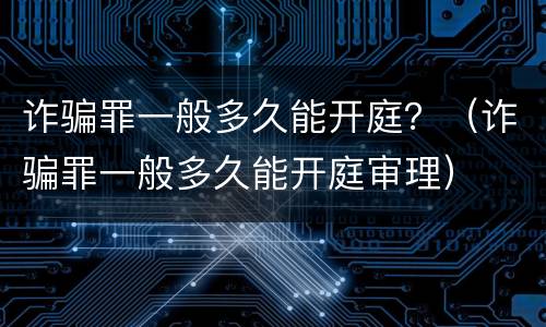 诈骗罪一般多久能开庭？（诈骗罪一般多久能开庭审理）