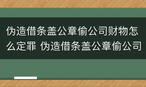 伪造借条盖公章偷公司财物怎么定罪 伪造借条盖公章偷公司财物怎么定罪的