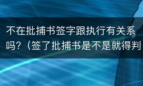 不在批捕书签字跟执行有关系吗?（签了批捕书是不是就得判刑）
