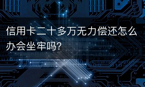 信用卡二十多万无力偿还怎么办会坐牢吗？