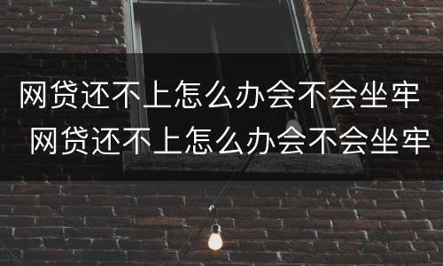网贷还不上怎么办会不会坐牢 网贷还不上怎么办会不会坐牢呢