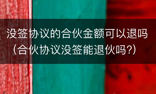 没签协议的合伙金额可以退吗（合伙协议没签能退伙吗?）