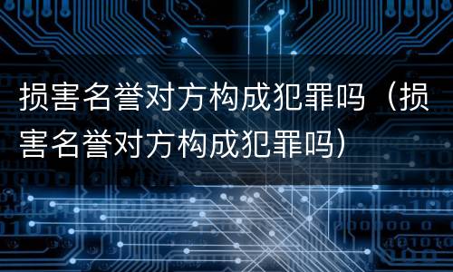 损害名誉对方构成犯罪吗（损害名誉对方构成犯罪吗）