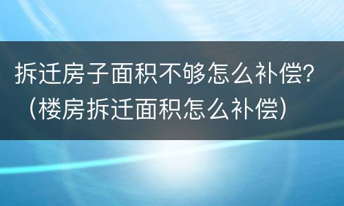拆迁房子面积不够怎么补偿？（楼房拆迁面积怎么补偿）