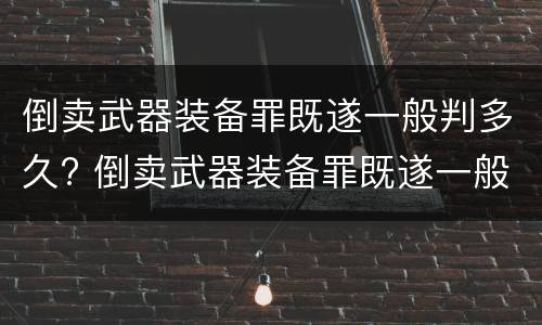 倒卖武器装备罪既遂一般判多久? 倒卖武器装备罪既遂一般判多久以上