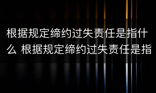根据规定缔约过失责任是指什么 根据规定缔约过失责任是指什么意思