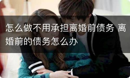 怎么做不用承担离婚前债务 离婚前的债务怎么办