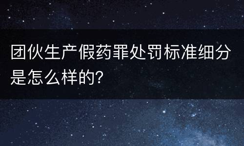 团伙生产假药罪处罚标准细分是怎么样的？