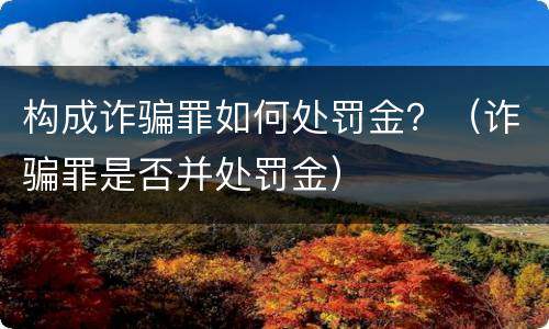 构成诈骗罪如何处罚金？（诈骗罪是否并处罚金）