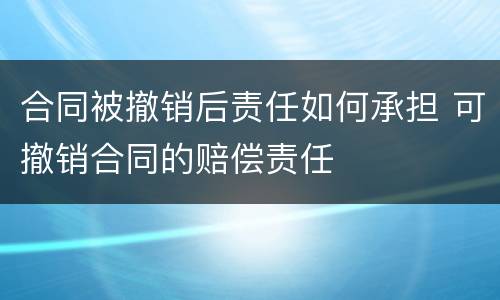 合同被撤销后责任如何承担 可撤销合同的赔偿责任