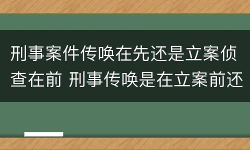 刑事案件传唤在先还是立案侦查在前 刑事传唤是在立案前还是立案后