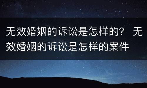 无效婚姻的诉讼是怎样的？ 无效婚姻的诉讼是怎样的案件