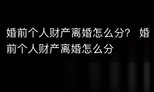 婚前个人财产离婚怎么分？ 婚前个人财产离婚怎么分