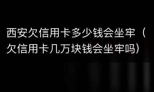 西安欠信用卡多少钱会坐牢（欠信用卡几万块钱会坐牢吗）