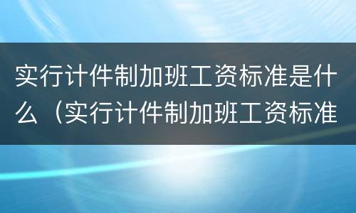 实行计件制加班工资标准是什么（实行计件制加班工资标准是什么制度）