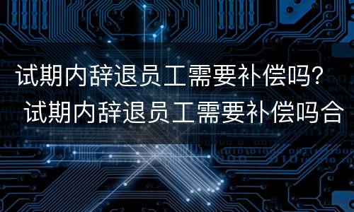 试期内辞退员工需要补偿吗？ 试期内辞退员工需要补偿吗合法吗