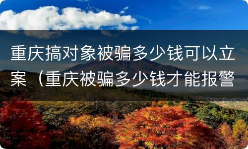 重庆搞对象被骗多少钱可以立案（重庆被骗多少钱才能报警立案）