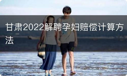 甘肃2022解聘孕妇赔偿计算方法