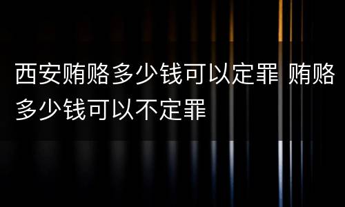 西安贿赂多少钱可以定罪 贿赂多少钱可以不定罪