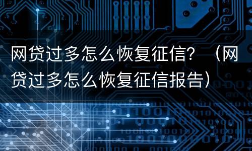 网贷过多怎么恢复征信？（网贷过多怎么恢复征信报告）