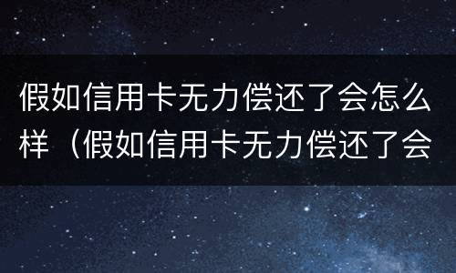 假如信用卡无力偿还了会怎么样（假如信用卡无力偿还了会怎么样呢）