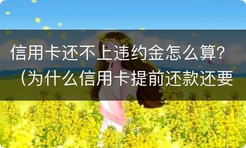 信用卡还不上违约金怎么算？（为什么信用卡提前还款还要扣违约金）