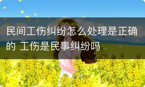 民间工伤纠纷怎么处理是正确的 工伤是民事纠纷吗