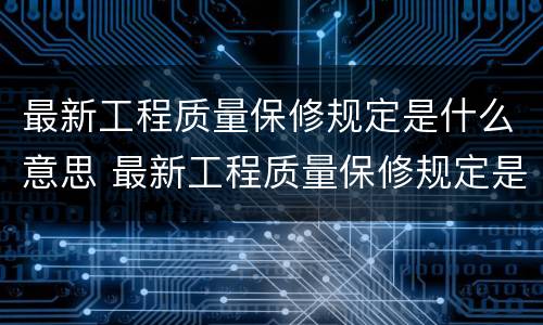 最新工程质量保修规定是什么意思 最新工程质量保修规定是什么意思呢