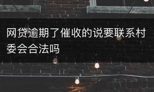 网贷逾期了催收的说要联系村委会合法吗