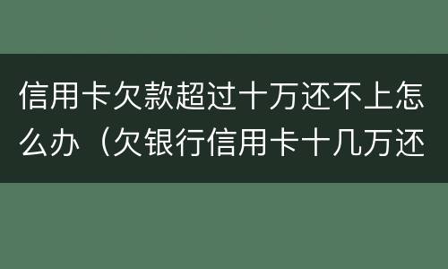 信用卡欠款超过十万还不上怎么办（欠银行信用卡十几万还不上怎么办?）