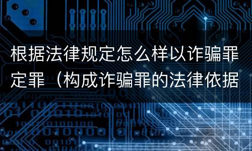根据法律规定怎么样以诈骗罪定罪（构成诈骗罪的法律依据）
