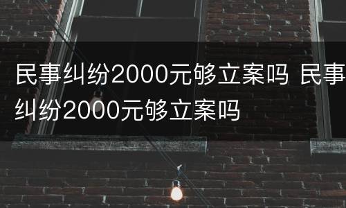 民事纠纷2000元够立案吗 民事纠纷2000元够立案吗