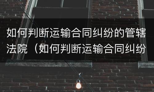 如何判断运输合同纠纷的管辖法院（如何判断运输合同纠纷的管辖法院和法院）