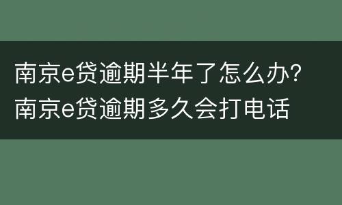 南京e贷逾期半年了怎么办？ 南京e贷逾期多久会打电话