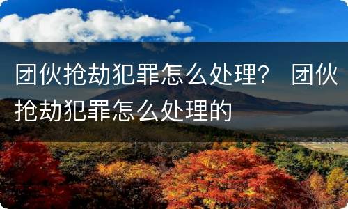 团伙抢劫犯罪怎么处理？ 团伙抢劫犯罪怎么处理的