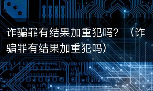 诈骗罪有结果加重犯吗？（诈骗罪有结果加重犯吗）